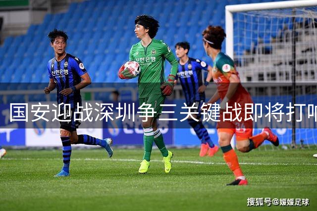 国安迎战深圳争三关键战即将打响 张稀哲老将发威续约前景明朗
