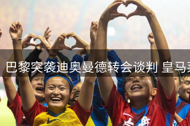 巴黎突袭迪奥曼德转会谈判 皇马莱比锡拉锯战现变数